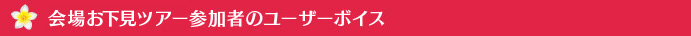 会場お下見ツアー参加者のユーザーボイス