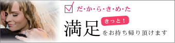 だ・か・ら・き・め・た　きっと！満足をお持ち帰り頂けます　お客様チェックシートはこちら